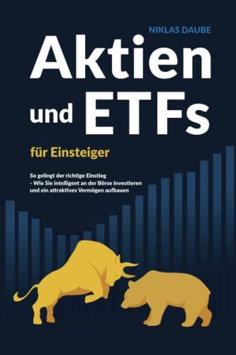 Aktien und ETFs für Einsteiger: So gelingt der richtige Einstieg - Wie Sie intelligent an der Börse investieren und ein attraktives Vermögen aufbauen.