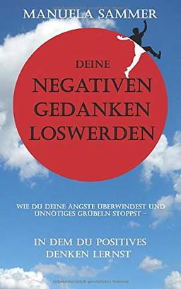 Deine negativen Gedanken loswerden: Wie Du deine Ängste überwindest und unnötiges Grübeln stoppst - in dem du positives Denken lernst