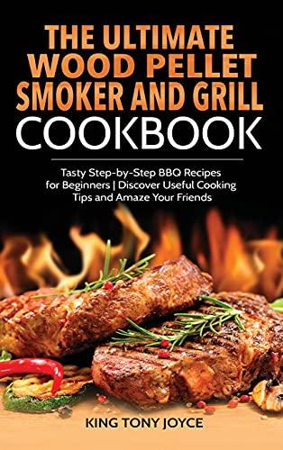 The Ultimate Wood Pellet Grill and Smoker Cookbook: Tasty Step-by-Step BBQ Recipes for Beginner | Discover Useful Cooking Tips and Amaze Your Friends