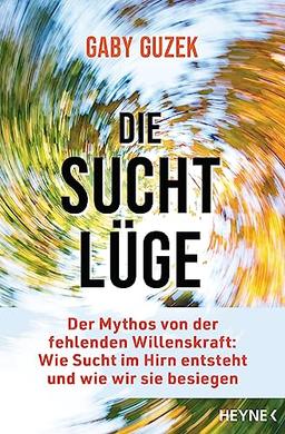 Die Suchtlüge: Der Mythos von der fehlenden Willenskraft: Wie Sucht im Hirn entsteht und wie wir sie besiegen