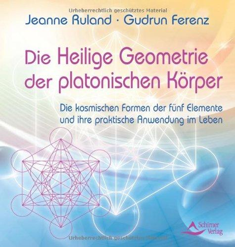 Die Heilige Geometrie der platonischen Körper: Die kosmischen Formen der fünf Elemente und ihre praktische Anwendung im Leben