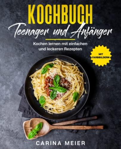 Kochbuch für Teenager und Anfänger: Kochen lernen mit einfachen und leckeren Rezepten