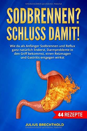 Sodbrennen? Schluss damit!: Wie du als Anfänger Sodbrennen und Reflux ganz natürlich linderst, Darmprobleme in den Griff bekommst, einen Reizmagen und Gastritis entgegenwirkst. Mit 44 Rezepte