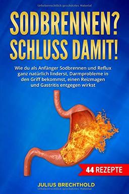 Sodbrennen? Schluss damit!: Wie du als Anfänger Sodbrennen und Reflux ganz natürlich linderst, Darmprobleme in den Griff bekommst, einen Reizmagen und Gastritis entgegenwirkst. Mit 44 Rezepte