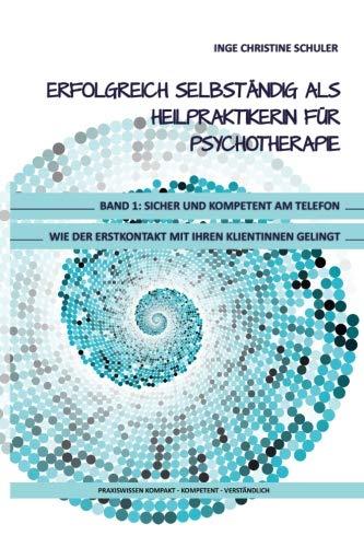 Erfolgreich selbständig als HeilpraktikerIn für Psychotherapie - Band 1: Sicher und kompetent am Telefon - Wie der Erstkontakt mit Ihren KlientInnen gelingt