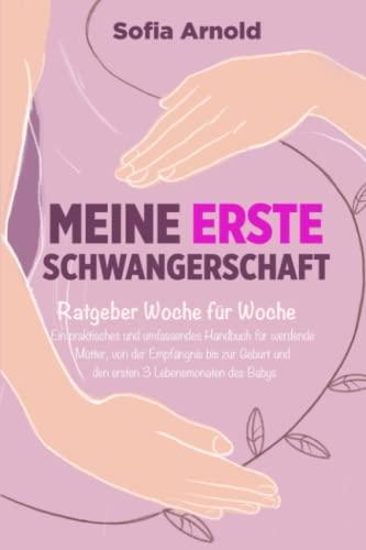 Meine erste Schwangerschaft: Ratgeber Woche für Woche. Ein praktisches und umfassendes Handbuch für werdende Mütter, von der Empfängnis bis zur Geburt und den ersten 3 Lebensmonaten des Babys