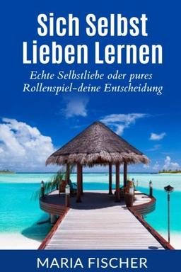 Sich selbst lieben lernen: Echte Selbstliebe oder pures Rollenspiel? Deine Entscheidung! (Selbstliebe, Selbstliebe lernen und leben, Selbstwertgefühl)