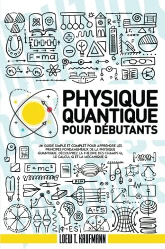 Physique Quantique Pour Débutants: Un Guide Simple et Complet pour Apprendre les Principes Fondamentaux de la Physique Quantique. Découvrez la Théorie des Champs Q, le Calcul Q et la Mécanique Q