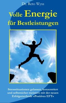 Volle Energie für Bestleistungen: Stresssituationen gelassen, konzentriert und selbstsicher meistern mit der neuen Erfolgsmethode "Positives EFT"