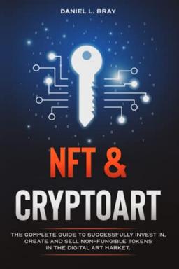 NFT and Cryptoart: The Complete Guide to Successfully Invest in, Create and Sell Non-Fungible Tokens in the Digital Art Market (The Nft Bible: Creating, Buying and Selling Explained)