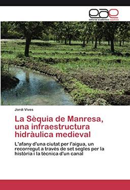 La Sèquia de Manresa, una infraestructura hidràulica medieval: L'afany d'una ciutat per l'aigua, un recorregut a través de set segles per la història i la tècnica d'un canal