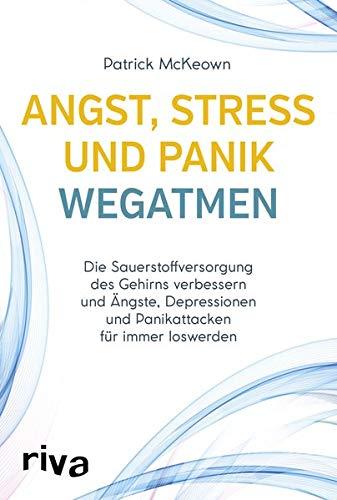 Angst, Stress und Panik wegatmen: Die Sauerstoffversorgung des Gehirns verbessern und Ängste, Depressionen und Panikattacken für immer loswerden