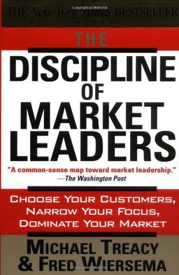 The Discipline of Market Leaders: Choose Your Customers, Narrow Your Focus, Dominate Your Market