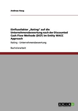 Einflussfaktor Rating auf die Unternehmensbewertung nach der Discounted Cash Flow Methode (DCF) im Entity WACC Approach: Rating - Unternehmensbewertung