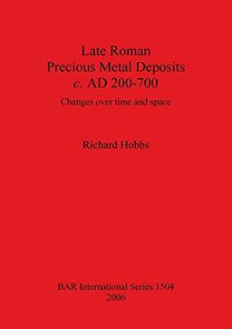 Late Roman Precious Metal Deposits c. AD 200-700: Changes over time and space (British Archaeological Reports British Series, Band 1504)