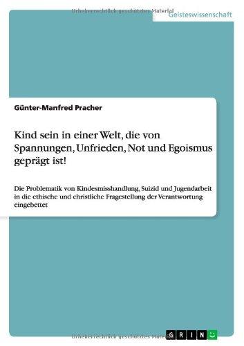 Kind sein in einer Welt, die von Spannungen, Unfrieden, Not und Egoismus geprägt ist!: Die Problematik von Kindesmisshandlung, Suizid und Jugendarbeit ... Fragestellung der Verantwortung eingebettet