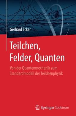 Teilchen, Felder, Quanten: Von der Quantenmechanik zum Standardmodell der Teilchenphysik