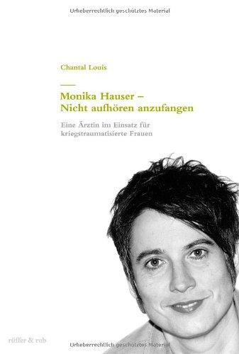 Monika Hauser - Nicht aufhören anzufangen. Eine Ärztin im Einsatz für kriegstraumatisierte Frauen