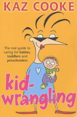 Kid-Wrangling: The Real Guide to Caring for Babies, Toddlers and Preschoolers