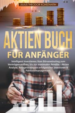 Aktien Buch für Anfänger: Intelligent investieren: Vom Börseneinstieg zum Vermögensaufbau, bis zur maximalen Rendite - Aktien Analyse, Anlagestrategien erfolgreicher Investoren & Portfoliomanagement