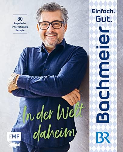 Einfach. Gut. Bachmeier. – In der Welt daheim: 80 bayerische Rezepte international inspiriert