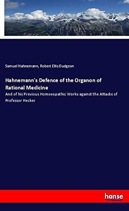 Hahnemann's Defence of the Organon of Rational Medicine: And of his Previous Homoeopathic Works against the Attacks of Professor Hecker