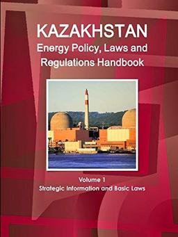 Kazakhstan Energy Policy, Laws and Regulations Handbook Volume 1 Strategic Information and Basic Laws (World Business and Investment Library)