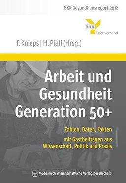 Arbeit und Gesundheit Generation 50+: Zahlen, Daten, Fakten – mit Gastbeiträgen aus Wissenschaft, Politik und Praxis. BKK Gesundheitsreport 2018