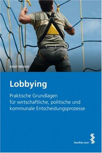 Lobbying: Praktische Grundlagen für wirtschaftliche, politische und kommunale Entscheidungsprozesse