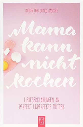 Mama kann nicht kochen: Liebeserklärungen an perfekt unperfekte Mütter