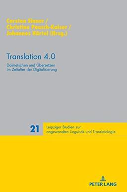 Translation 4.0: Dolmetschen und Übersetzen im Zeitalter der Digitalisierung (Leipziger Studien zur angewandten Linguistik und Translatologie, Band 21)