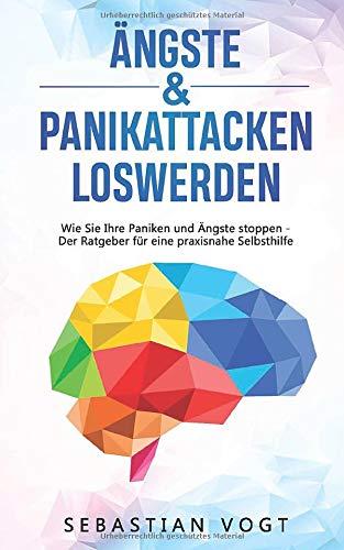 ÄNGSTE UND PANIKATTACKEN LOSWERDEN: Wie Sie Ihre Paniken und Ängste stoppen - Der Ratgeber für eine praxisnahe Selbsthilfe