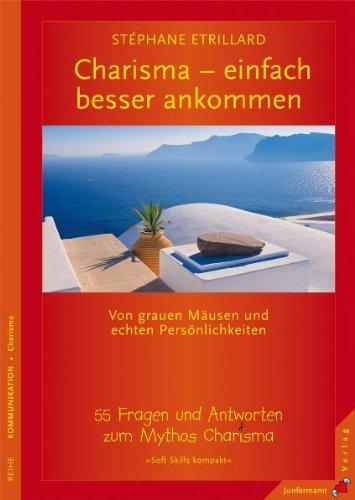 CHARISMA. Einfach besser ankommen. 55 Fragen und Antworten zum Mythos Charisma: Einfach besser ankommen. Von grauen Mäusen und echten Persönlichkeiten. 55 Fragen und Antworten zum Mythos Charisma