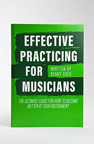 EFFECTIVE PRACTICING FOR MUSICIANS: THE ULTIMATE GUIDE FOR HOW TO BECOME BETTER AT YOUR INSTRUMENT