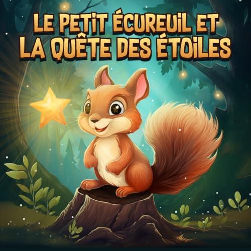 Le Petit Écureuil et la Quête des Étoiles: Une aventure magique pour un petit écureuil qui cherche les étoiles et découvre que les plus grands trésors ... de la nature. Livre enfants de 3ans à 8 ans