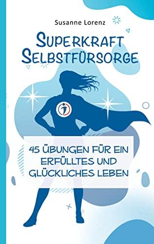 Superkraft Selbstfürsorge: 45 Übungen für ein erfülltes und glückliches Leben (Superkräfte, die dein Leben erleichtern)