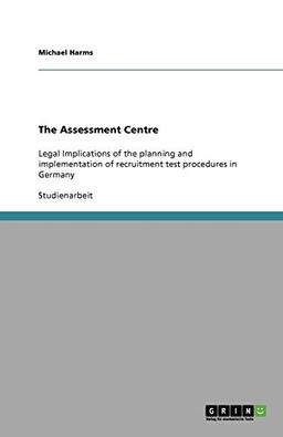 The Assessment Centre: Legal Implications of the planning and implementation of recruitment test procedures in Germany