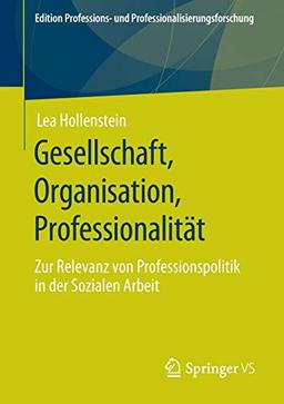 Gesellschaft, Organisation, Professionalität: Zur Relevanz von Professionspolitik in der Sozialen Arbeit (Edition Professions- und Professionalisierungsforschung (12), Band 12)