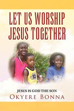 LET US WORSHIP JESUS TOGETHER: JESUS IS GOD THE SON