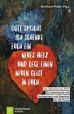 Gott spricht: Ich schenke euch ein neues Herz und lege einen neuen Geist in euch (Hesekiel 36,26): Die Jahreslosung 2017 - Ein Arbeitsbuch mit Auslegungen und Impulsen für die Praxis