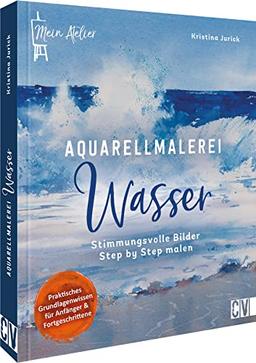 Aquarell Buch: Mein Atelier Aquarellmalerei – Wasser: Stimmungsvolle Bilder Step by Step mit Aquarell malen lernen