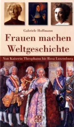 Frauen machen Weltgeschichte. Von Kaiserin Theophanu bis Rosa Luxemburg