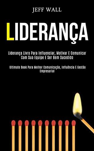 Liderança: Liderança livro para influenciar, motivar e comunicar com sua equipe e ser bem sucedido (Ultimate book para melhor comunicação, influência e gestão empresarial)