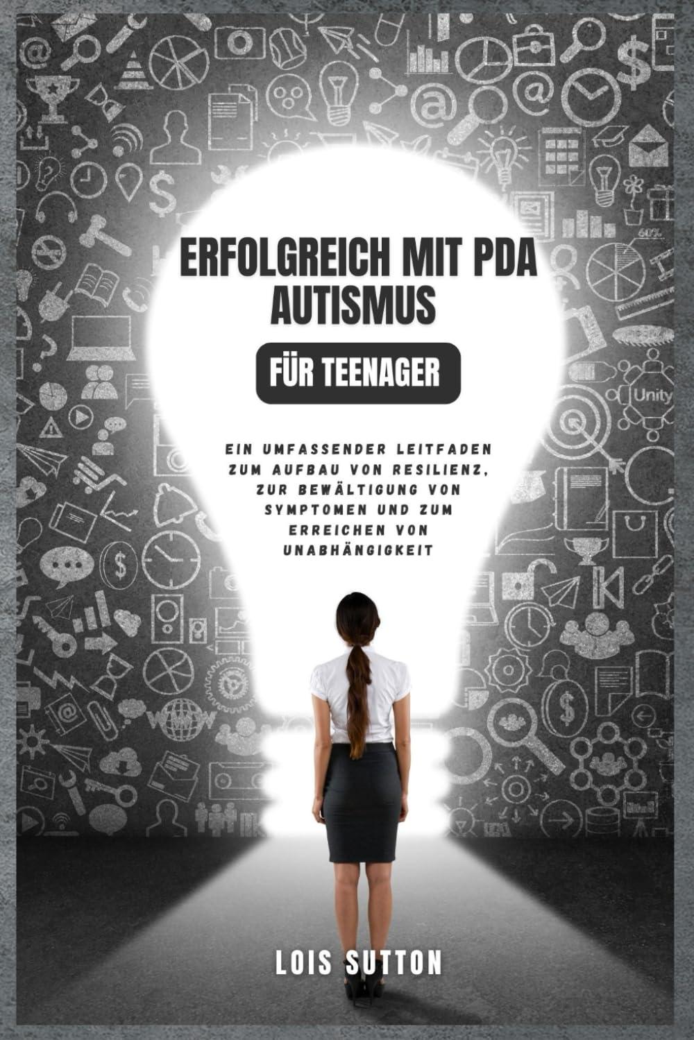 Erfolgreich mit PDA Autismus für Teenager: Ein umfassender Leitfaden zum Aufbau von Resilienz, zur Bewältigung von Symptomen und zum Erreichen von Unabhängigkeit