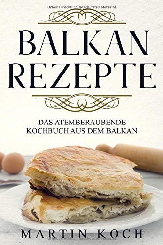 BALKAN REZEPTE , DAS ATEMBERAUBENDE KOCHBUCH AUS DEM BALKAN.