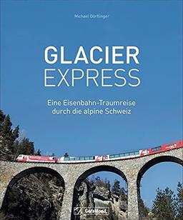 Glacier Express. Eine Eisenbahn-Traumreise durch die alpine Schweiz. Mit dem langsamsten Schnellzug der Welt durch die Schweizer Alpen. Neuausgabe.