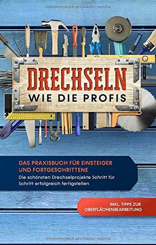 Drechseln wie die Profis: Das Praxisbuch für Einsteiger und Fortgeschrittene - Die schönsten Drechselprojekte Schritt für Schritt erfolgreich fertigstellen inkl. Tipps zur Oberflächenbearbeitung