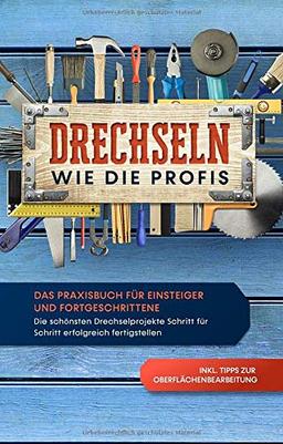 Drechseln wie die Profis: Das Praxisbuch für Einsteiger und Fortgeschrittene - Die schönsten Drechselprojekte Schritt für Schritt erfolgreich fertigstellen inkl. Tipps zur Oberflächenbearbeitung