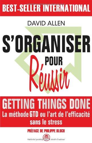 S'organiser pour réussir : getting things done, la méthode GTD ou l'art de l'efficacité sans le stress