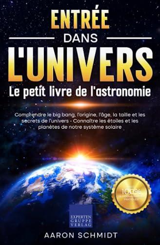 Entrée dans l'univers: Le petit livre de l'astronomie: Comprendre le big bang, l'origine, l'âge, la taille et les secrets de l'univers - Connaître les étoiles et les planètes de notre système solaire